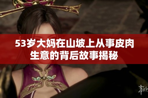 53岁大妈在山坡上从事皮肉生意的背后故事揭秘