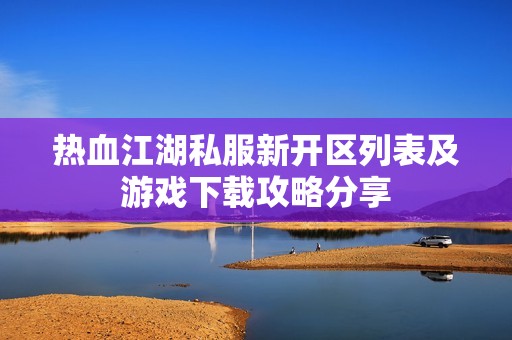 热血江湖私服新开区列表及游戏下载攻略分享