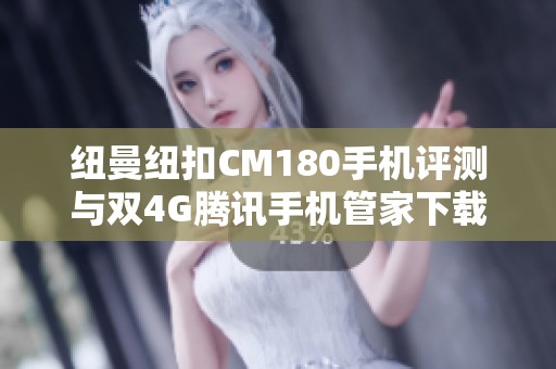 纽曼纽扣CM180手机评测与双4G腾讯手机管家下载指南