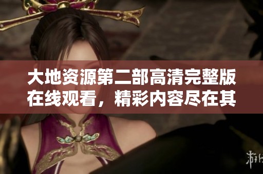 大地资源第二部高清完整版在线观看，精彩内容尽在其中