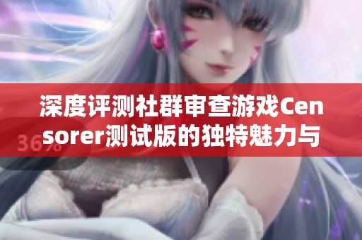 深度评测社群审查游戏Censorer测试版的独特魅力与玩法解析