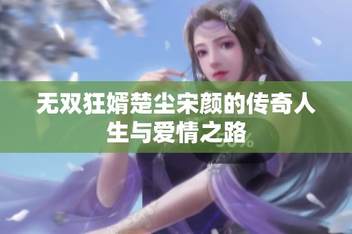无双狂婿楚尘宋颜的传奇人生与爱情之路