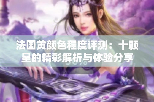 法国黄颜色程度评测：十颗星的精彩解析与体验分享