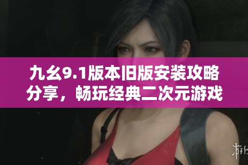九幺9.1版本旧版安装攻略分享，畅玩经典二次元游戏技巧