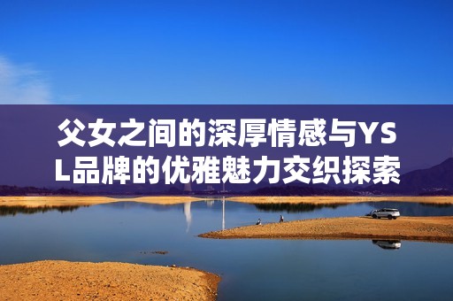 父女之间的深厚情感与YSL品牌的优雅魅力交织探索