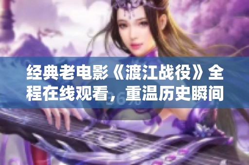 经典老电影《渡江战役》全程在线观看，重温历史瞬间