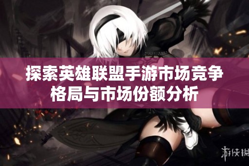 探索英雄联盟手游市场竞争格局与市场份额分析