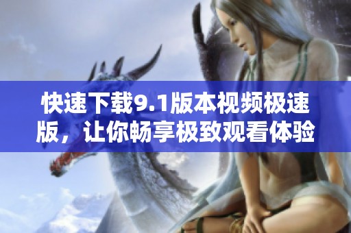 快速下载9.1版本视频极速版，让你畅享极致观看体验