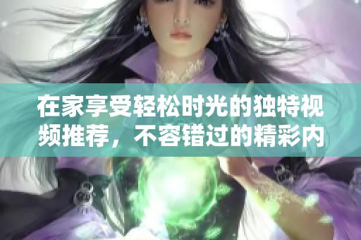 在家享受轻松时光的独特视频推荐，不容错过的精彩内容