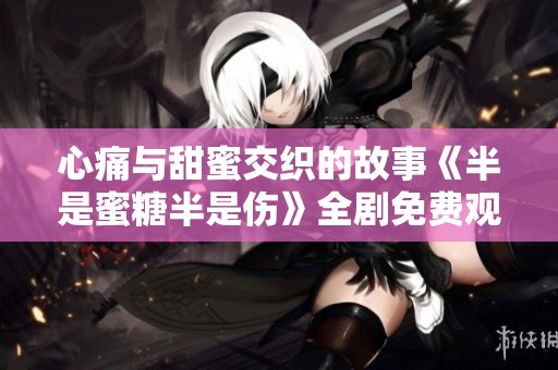 心痛与甜蜜交织的故事《半是蜜糖半是伤》全剧免费观看