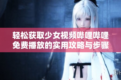 轻松获取少女视频哔哩哔哩免费播放的实用攻略与步骤分享