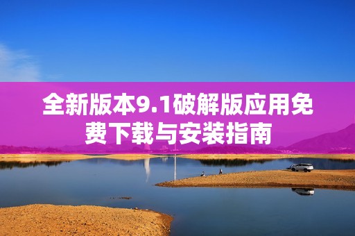 全新版本9.1破解版应用免费下载与安装指南