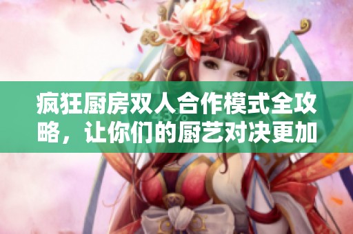 疯狂厨房双人合作模式全攻略，让你们的厨艺对决更加刺激