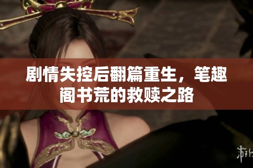 剧情失控后翻篇重生，笔趣阁书荒的救赎之路