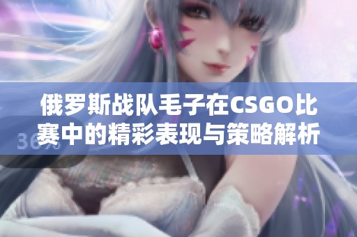 俄罗斯战队毛子在CSGO比赛中的精彩表现与策略解析