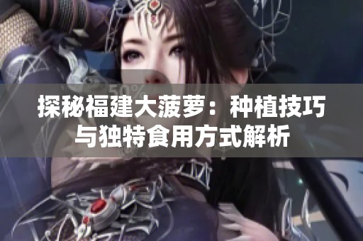 探秘福建大菠萝：种植技巧与独特食用方式解析