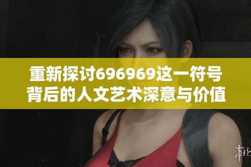 重新探讨696969这一符号背后的人文艺术深意与价值