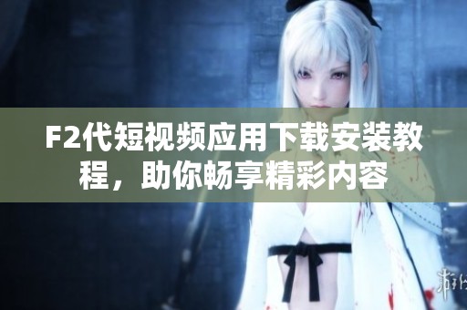 F2代短视频应用下载安装教程，助你畅享精彩内容