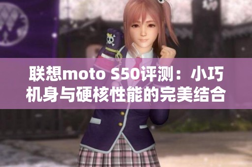 联想moto S50评测：小巧机身与硬核性能的完美结合