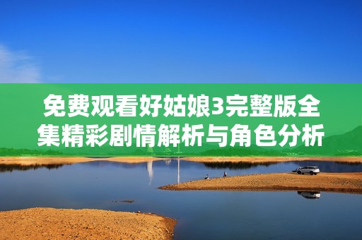 免费观看好姑娘3完整版全集精彩剧情解析与角色分析