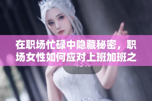在职场忙碌中隐藏秘密，职场女性如何应对上班加班之困扰