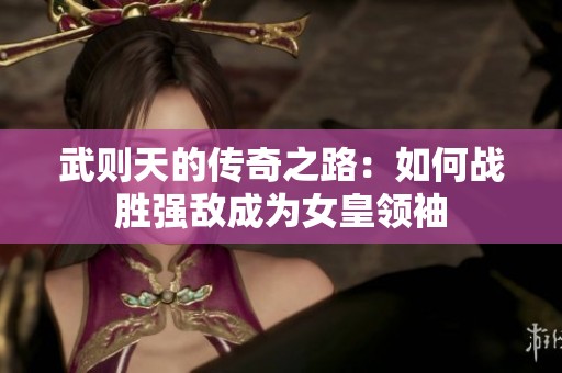 武则天的传奇之路：如何战胜强敌成为女皇领袖