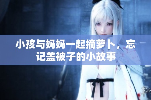 小孩与妈妈一起摘萝卜，忘记盖被子的小故事