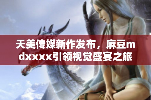 天美传媒新作发布，麻豆mdxxxx引领视觉盛宴之旅