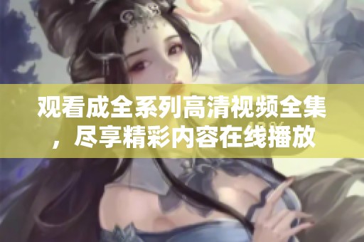 观看成全系列高清视频全集，尽享精彩内容在线播放
