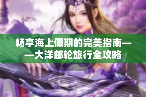 畅享海上假期的完美指南——大洋邮轮旅行全攻略