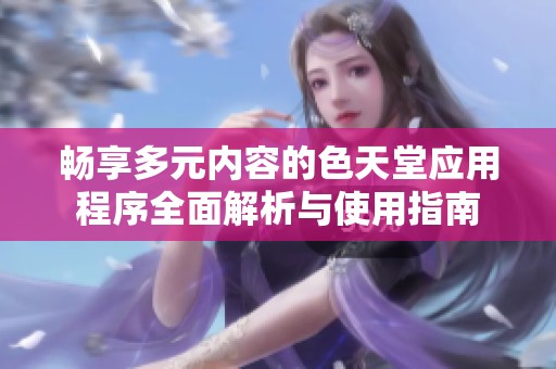畅享多元内容的色天堂应用程序全面解析与使用指南