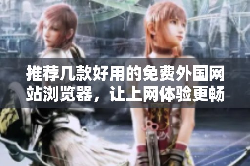 推荐几款好用的免费外国网站浏览器，让上网体验更畅快