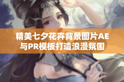 精美七夕花卉背景图片AE与PR模板打造浪漫氛围