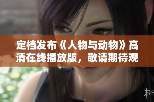 定档发布《人物与动物》高清在线播放版，敬请期待观看！