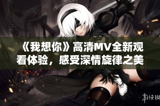 《我想你》高清MV全新观看体验，感受深情旋律之美