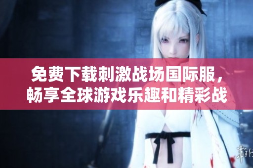 免费下载刺激战场国际服，畅享全球游戏乐趣和精彩战斗体验