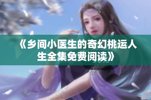 《乡间小医生的奇幻桃运人生全集免费阅读》