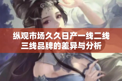 纵观市场久久日产一线二线三线品牌的差异与分析