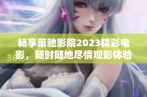 畅享策驰影院2023精彩电影，随时随地尽情观影体验