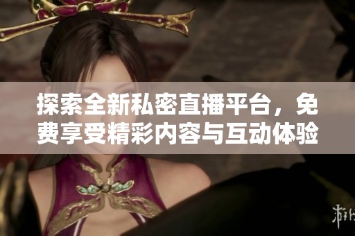 探索全新私密直播平台，免费享受精彩内容与互动体验