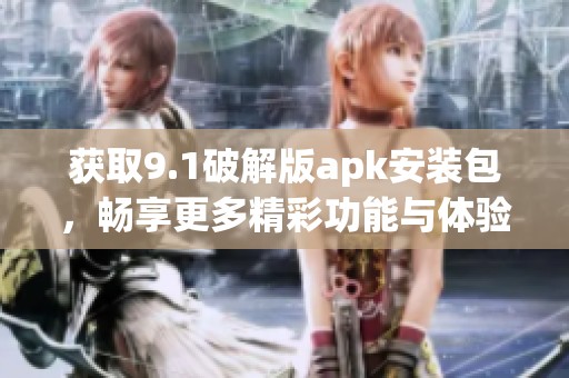 获取9.1破解版apk安装包，畅享更多精彩功能与体验