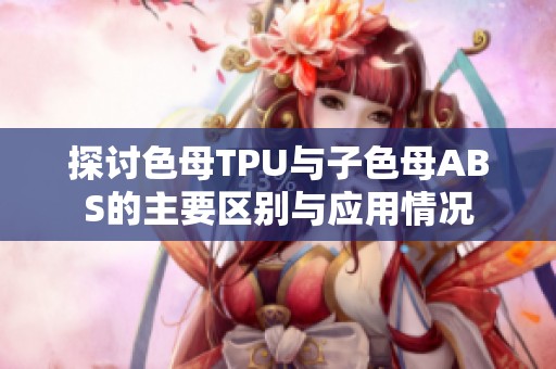 探讨色母TPU与子色母ABS的主要区别与应用情况