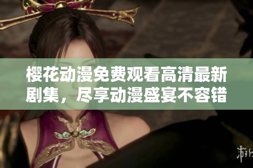 樱花动漫免费观看高清最新剧集，尽享动漫盛宴不容错过