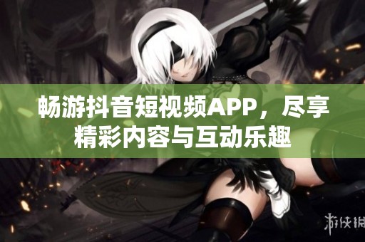 畅游抖音短视频APP，尽享精彩内容与互动乐趣