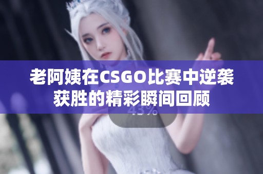 老阿姨在CSGO比赛中逆袭获胜的精彩瞬间回顾