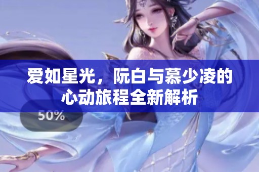 爱如星光，阮白与慕少凌的心动旅程全新解析