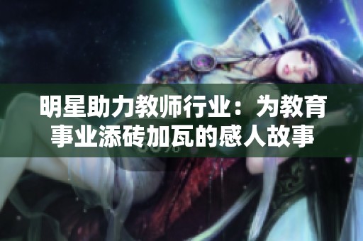 明星助力教师行业：为教育事业添砖加瓦的感人故事