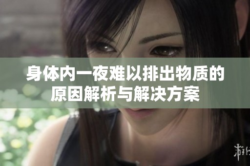 身体内一夜难以排出物质的原因解析与解决方案