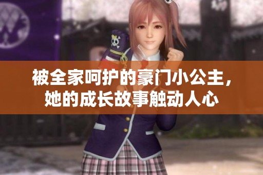 被全家呵护的豪门小公主，她的成长故事触动人心