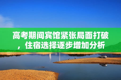 高考期间宾馆紧张局面打破，住宿选择逐步增加分析